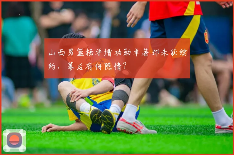 山西男篮杨学增功勋卓著却未获续约，幕后有何隐情？