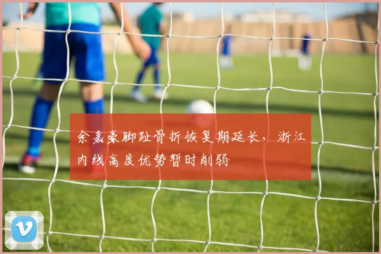余嘉豪脚趾骨折恢复期延长，浙江内线高度优势暂时削弱