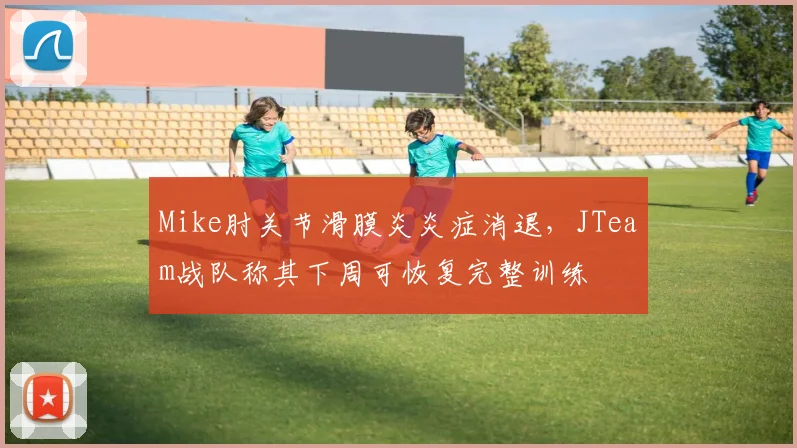 Mike肘关节滑膜炎炎症消退,JTeam战队称其下周可恢复完整训练