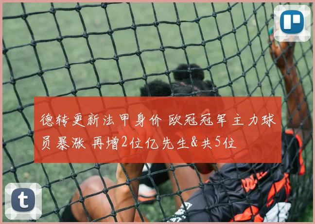 德转更新法甲身价 欧冠冠军主力球员暴涨 再增2位亿先生&共5位