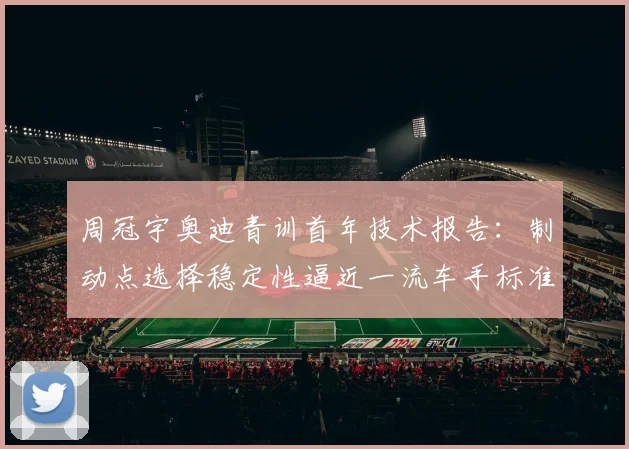 周冠宇奥迪青训首年技术报告：制动点选择稳定性逼近一流车手标准