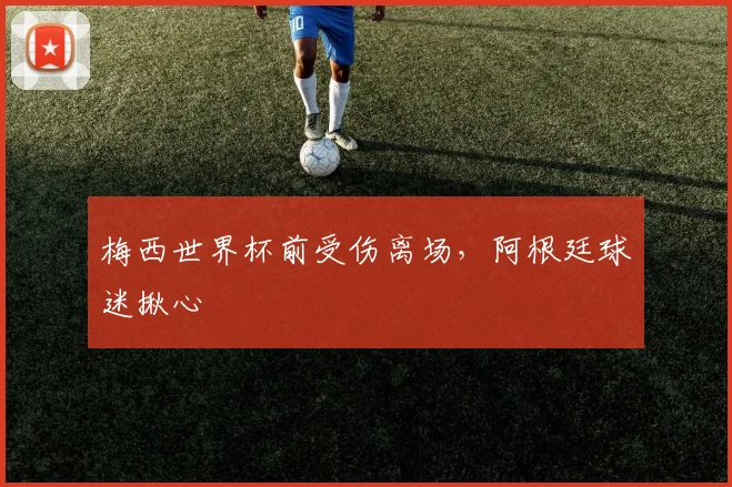 梅西世界杯前受伤离场，阿根廷球迷揪心