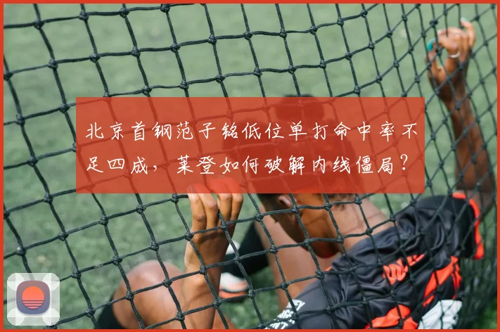 北京首钢范子铭低位单打命中率不足四成，莱登如何破解内线僵局？