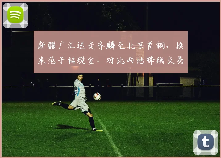 新疆广汇送走齐麟至北京首钢，换来范子铭现金，对比两地锋线交易价值此消彼长