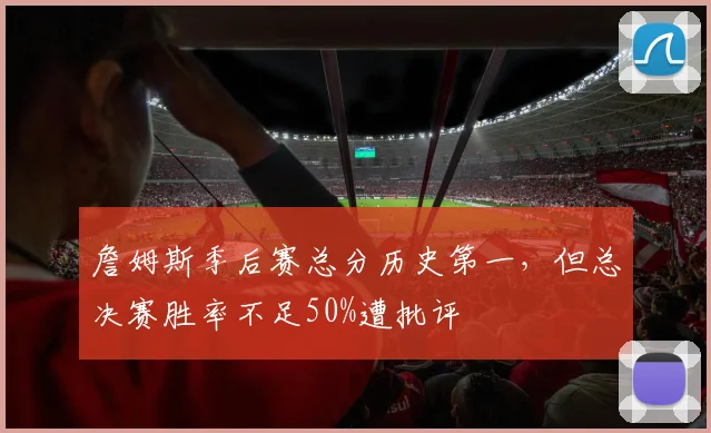 詹姆斯季后赛总分历史第一,但总决赛胜率不足50%遭批评